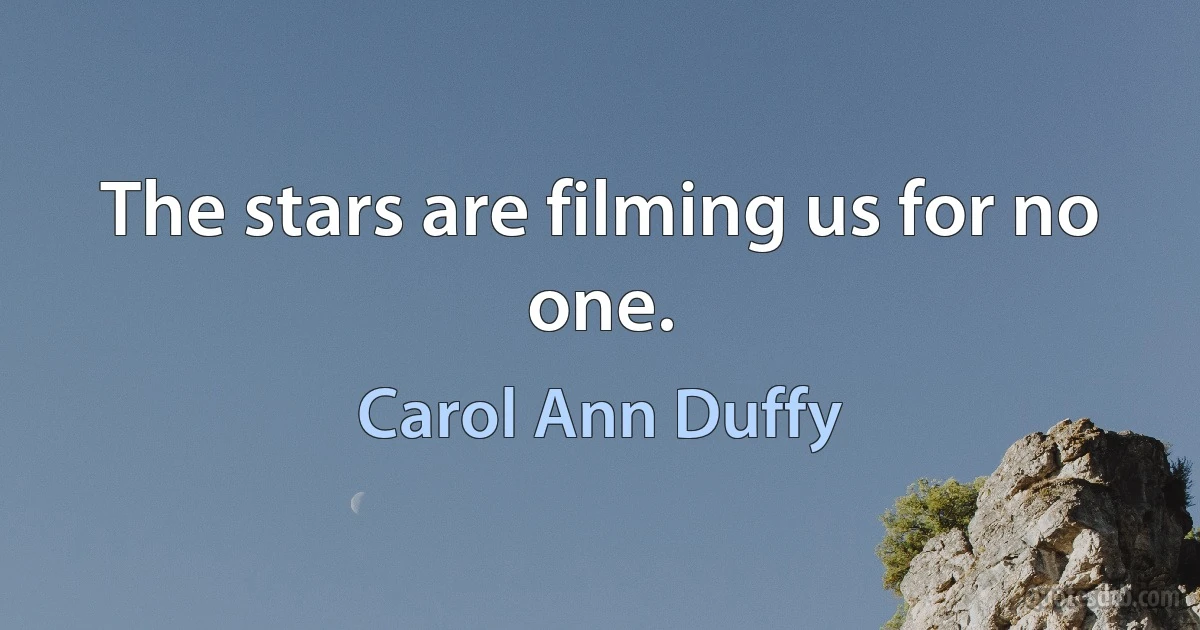 The stars are filming us for no one. (Carol Ann Duffy)