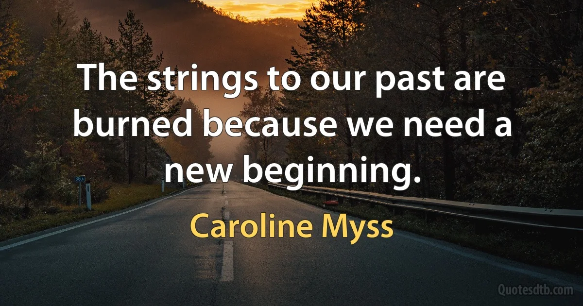 The strings to our past are burned because we need a new beginning. (Caroline Myss)