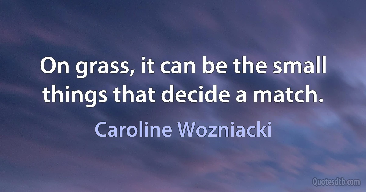 On grass, it can be the small things that decide a match. (Caroline Wozniacki)