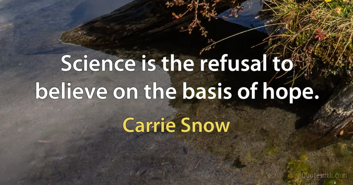 Science is the refusal to believe on the basis of hope. (Carrie Snow)