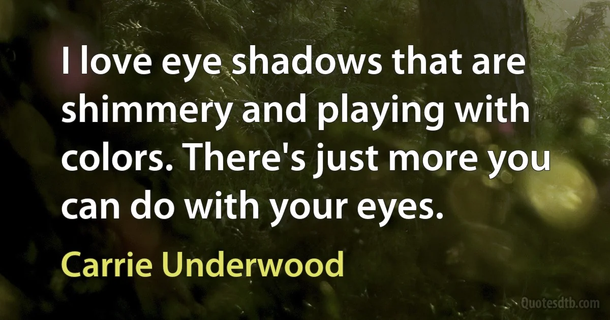 I love eye shadows that are shimmery and playing with colors. There's just more you can do with your eyes. (Carrie Underwood)