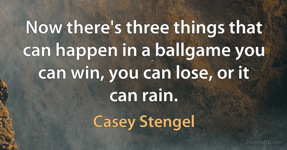 Now there's three things that can happen in a ballgame you can win, you can lose, or it can rain. (Casey Stengel)