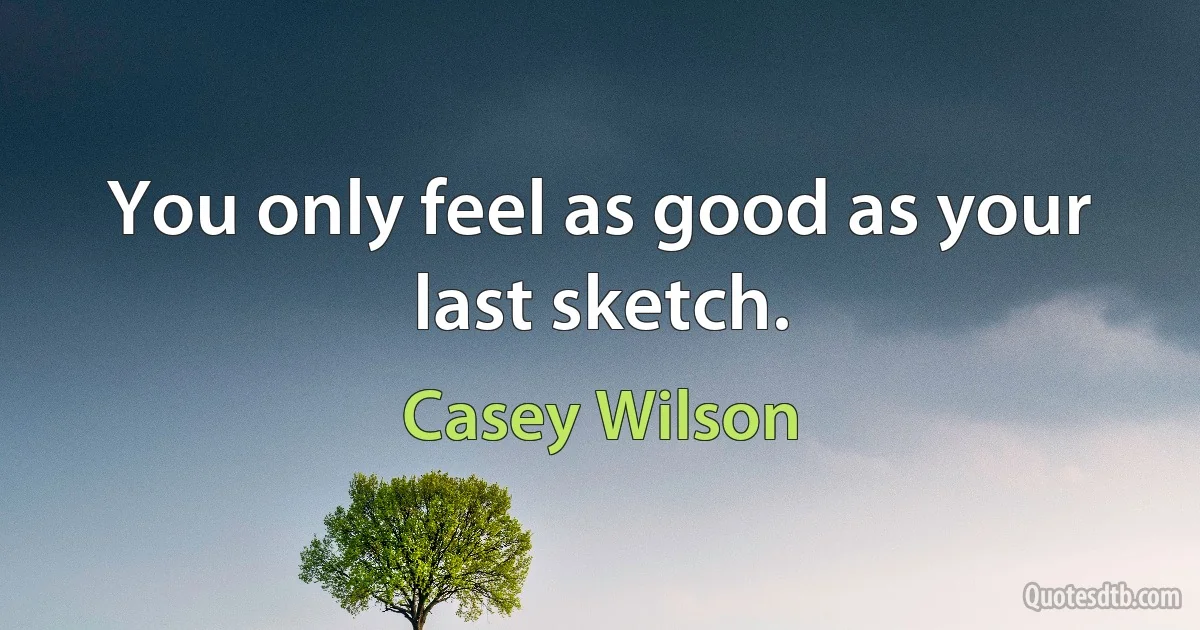 You only feel as good as your last sketch. (Casey Wilson)