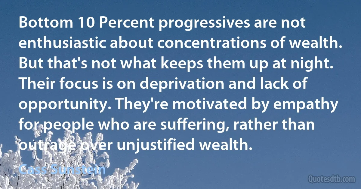 Bottom 10 Percent progressives are not enthusiastic about concentrations of wealth. But that's not what keeps them up at night. Their focus is on deprivation and lack of opportunity. They're motivated by empathy for people who are suffering, rather than outrage over unjustified wealth. (Cass Sunstein)