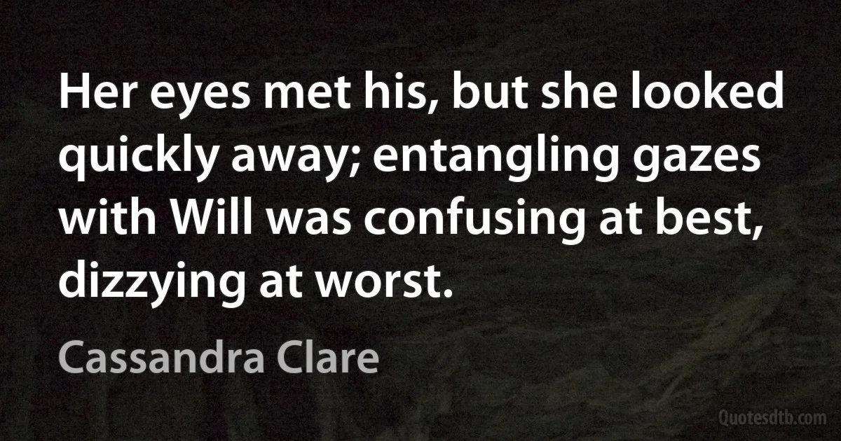 Her eyes met his, but she looked quickly away; entangling gazes with Will was confusing at best, dizzying at worst. (Cassandra Clare)