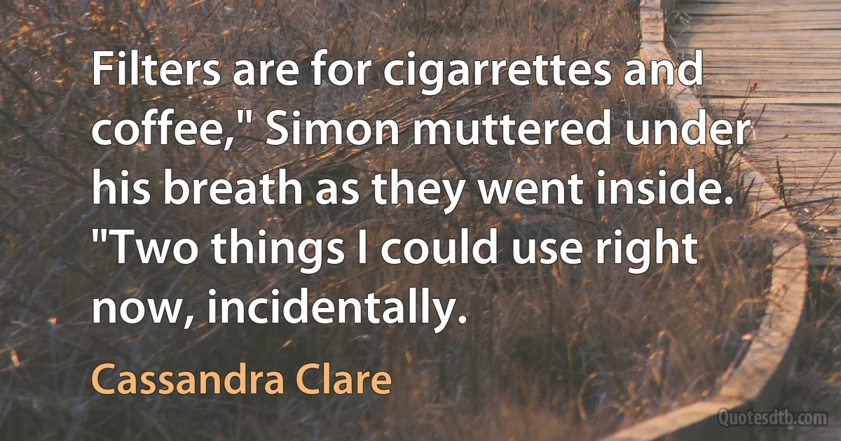 Filters are for cigarrettes and coffee," Simon muttered under his breath as they went inside. "Two things I could use right now, incidentally. (Cassandra Clare)