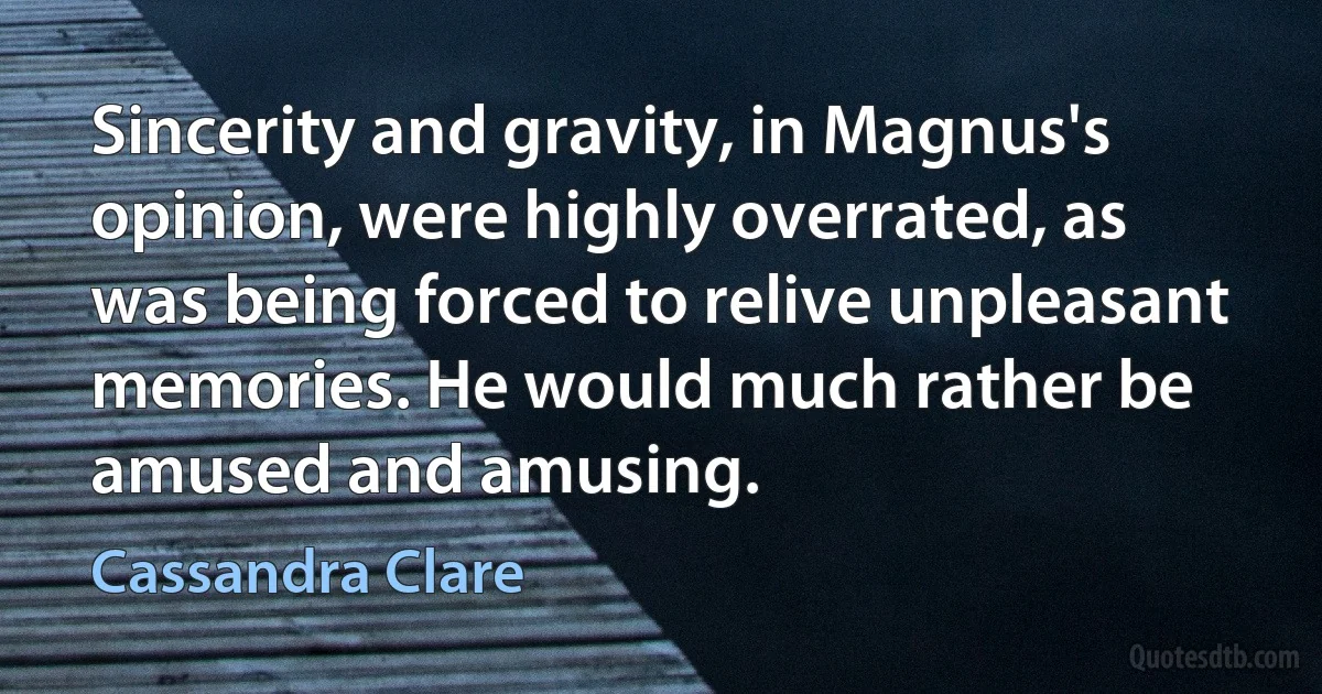 Sincerity and gravity, in Magnus's opinion, were highly overrated, as was being forced to relive unpleasant memories. He would much rather be amused and amusing. (Cassandra Clare)