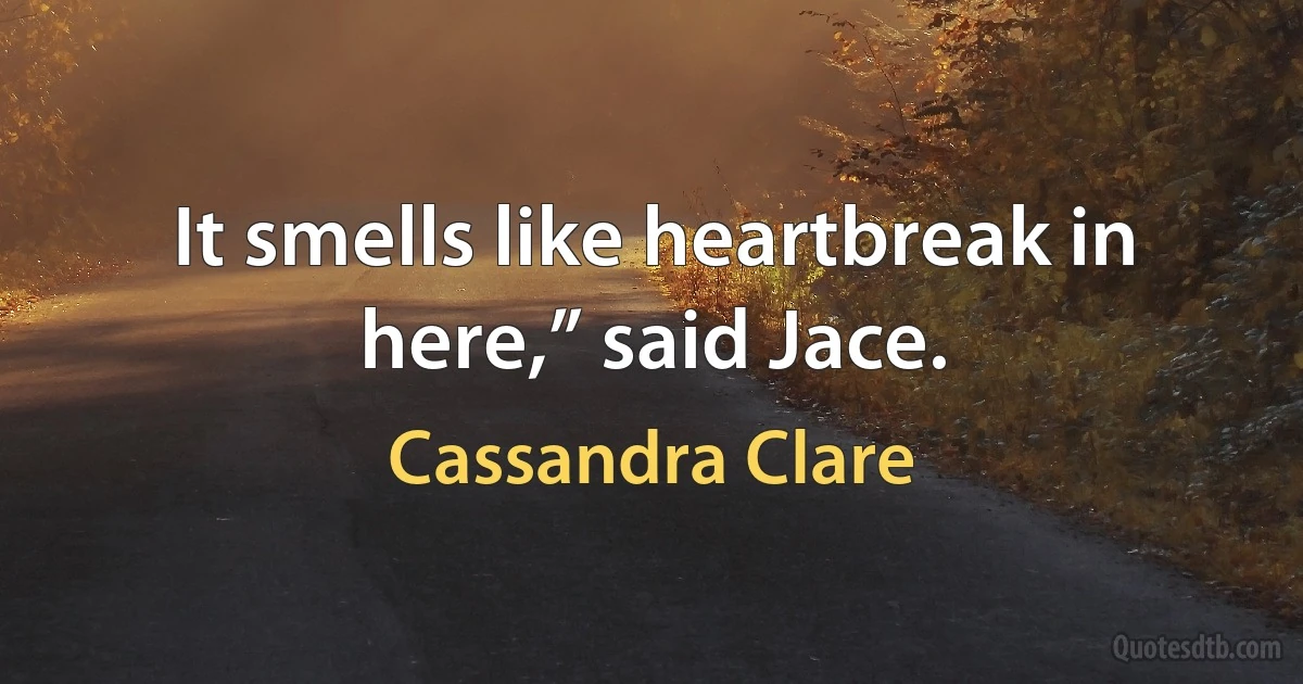 It smells like heartbreak in here,” said Jace. (Cassandra Clare)