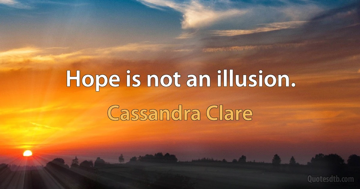 Hope is not an illusion. (Cassandra Clare)