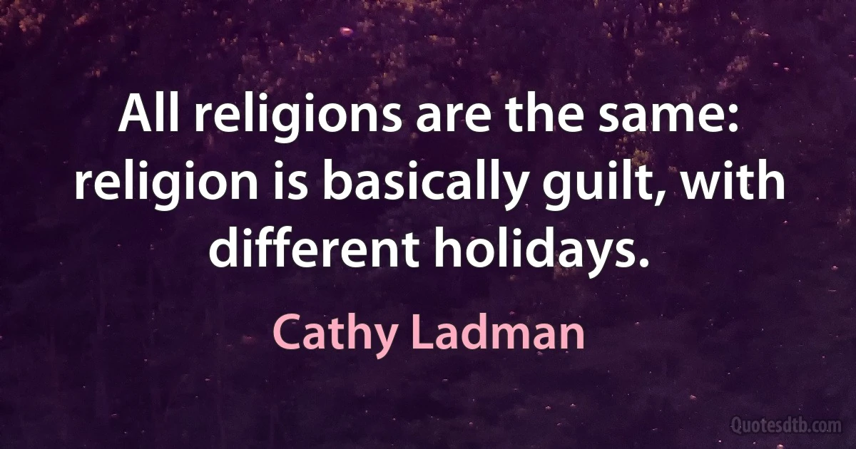 All religions are the same: religion is basically guilt, with different holidays. (Cathy Ladman)