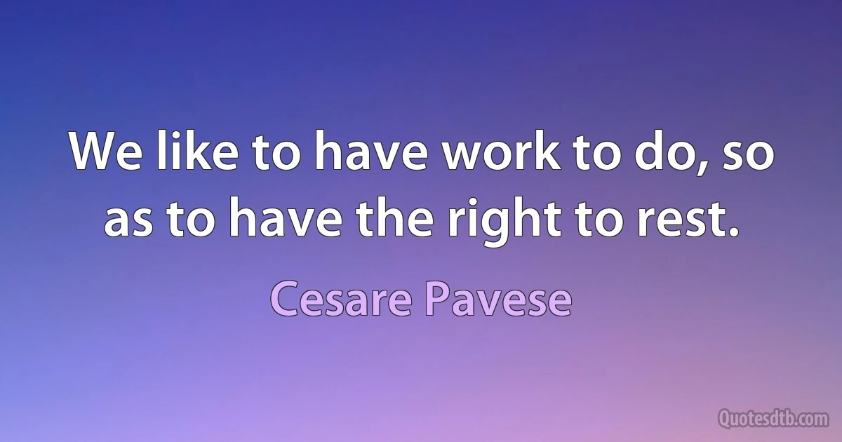 We like to have work to do, so as to have the right to rest. (Cesare Pavese)