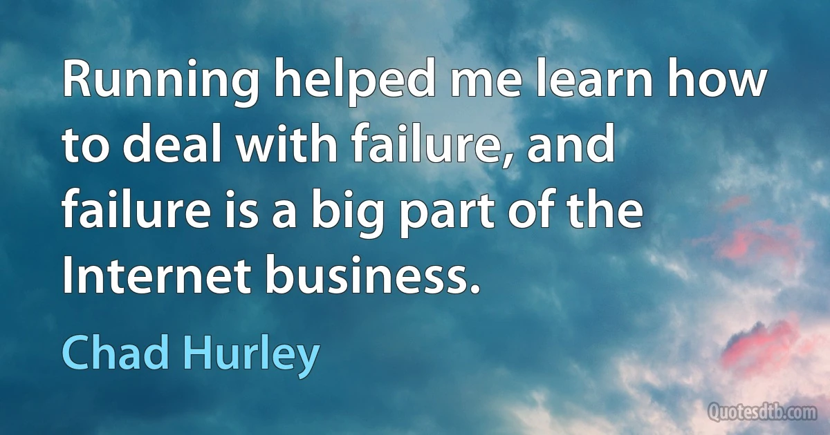 Running helped me learn how to deal with failure, and failure is a big part of the Internet business. (Chad Hurley)