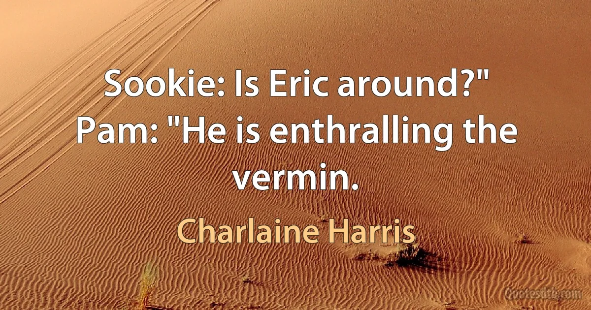 Sookie: Is Eric around?"
Pam: "He is enthralling the vermin. (Charlaine Harris)