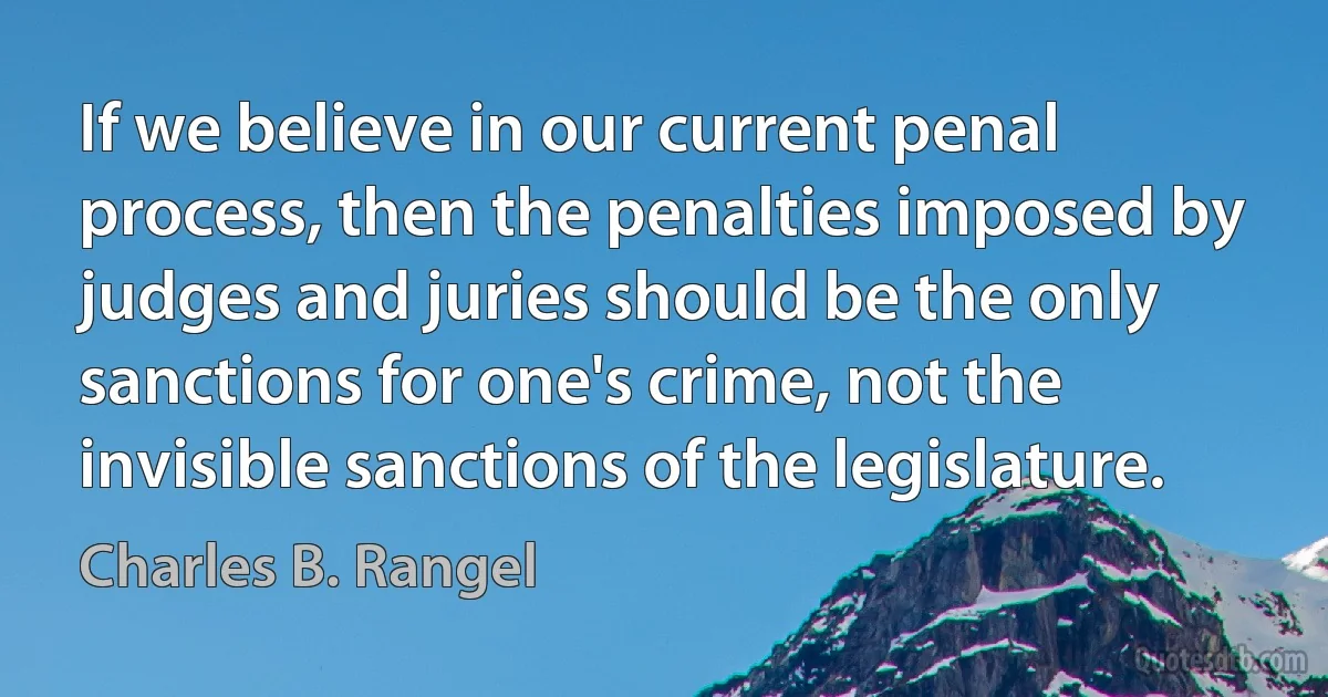 If we believe in our current penal process, then the penalties imposed by judges and juries should be the only sanctions for one's crime, not the invisible sanctions of the legislature. (Charles B. Rangel)