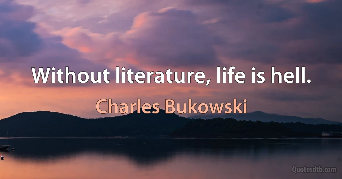 Without literature, life is hell. (Charles Bukowski)