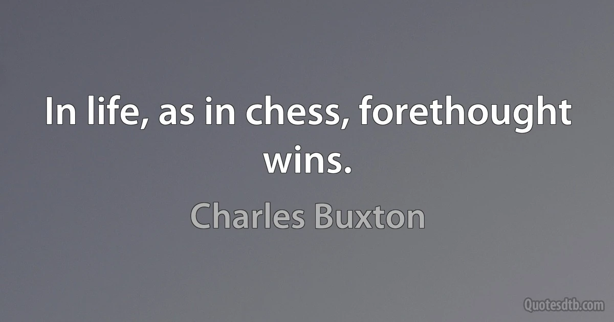 In life, as in chess, forethought wins. (Charles Buxton)