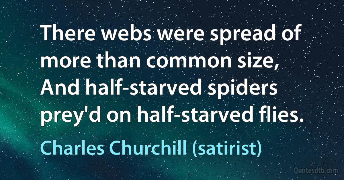 There webs were spread of more than common size,
And half-starved spiders prey'd on half-starved flies. (Charles Churchill (satirist))