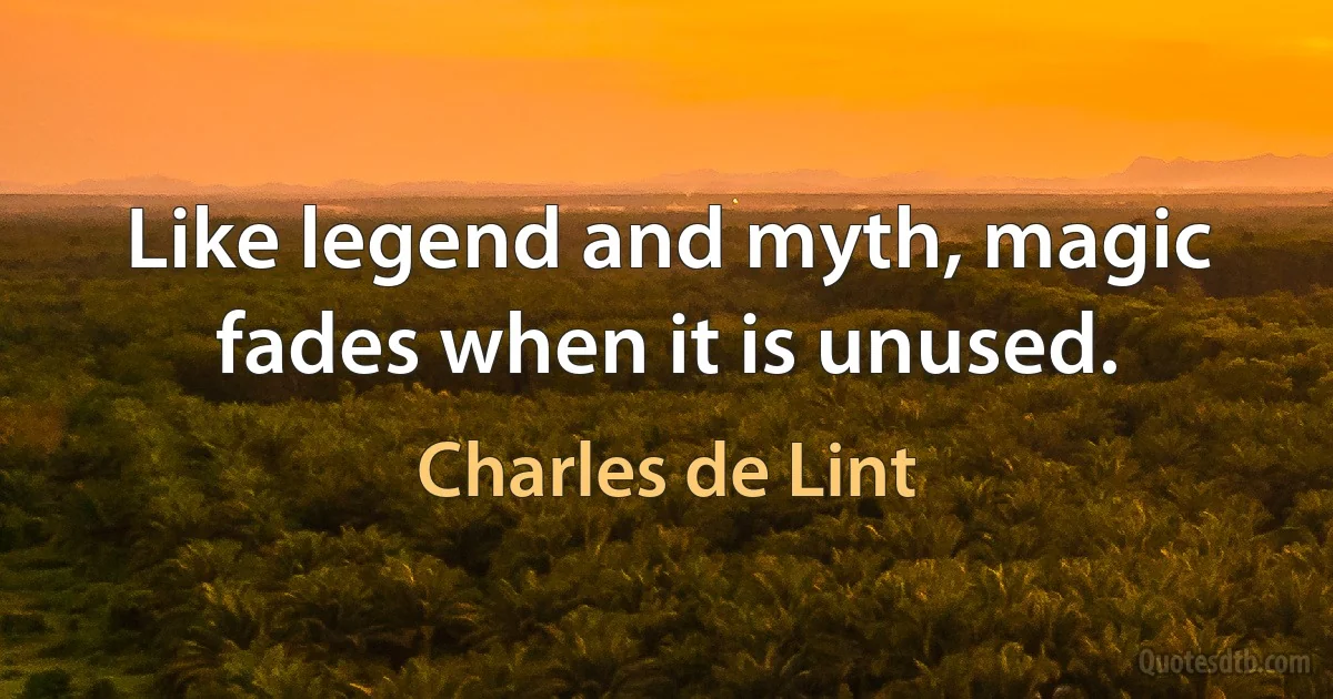 Like legend and myth, magic fades when it is unused. (Charles de Lint)