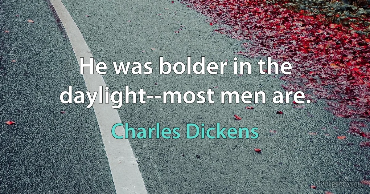 He was bolder in the daylight--most men are. (Charles Dickens)