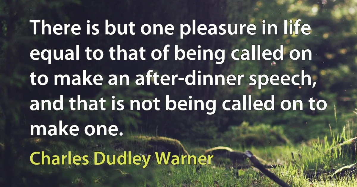 There is but one pleasure in life equal to that of being called on to make an after-dinner speech, and that is not being called on to make one. (Charles Dudley Warner)