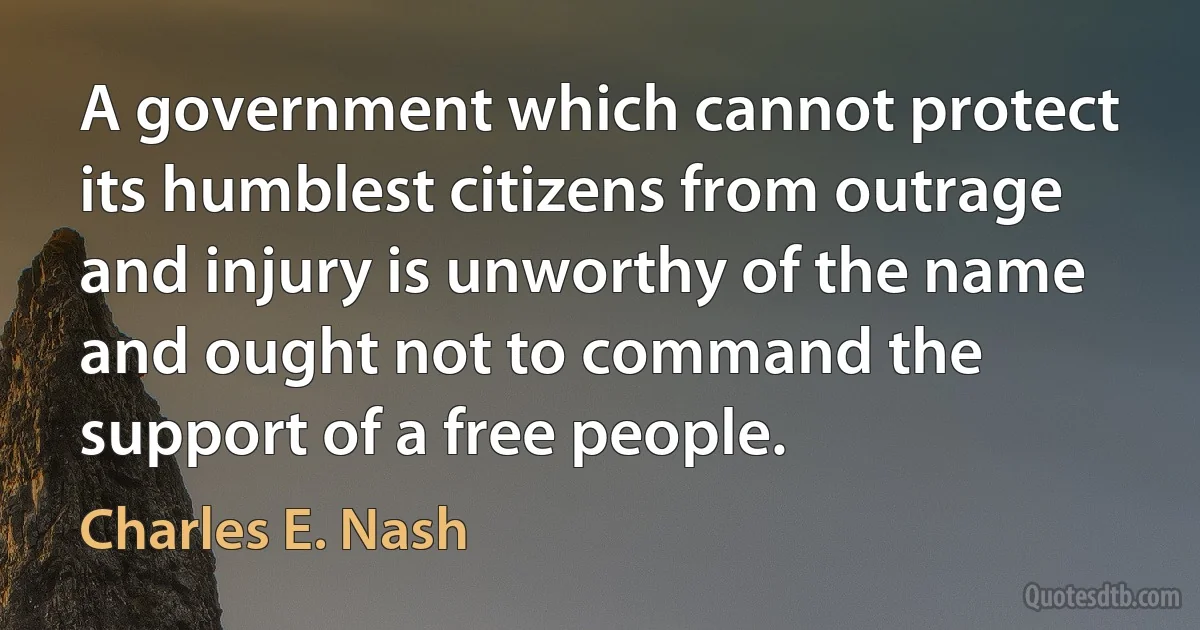 A government which cannot protect its humblest citizens from outrage and injury is unworthy of the name and ought not to command the support of a free people. (Charles E. Nash)