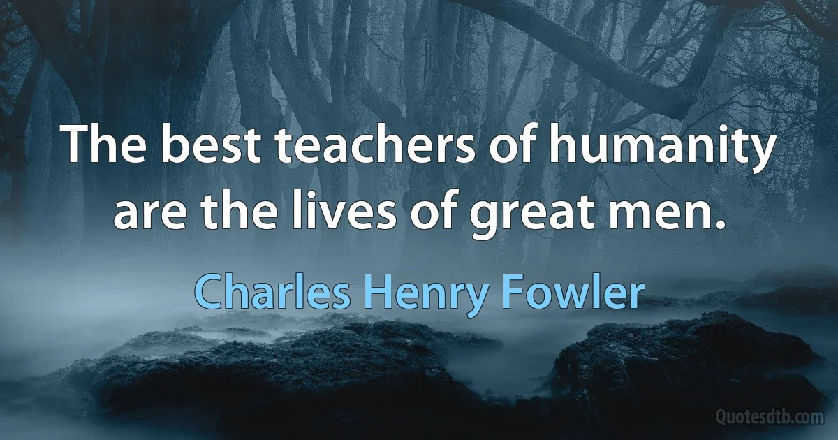 The best teachers of humanity are the lives of great men. (Charles Henry Fowler)