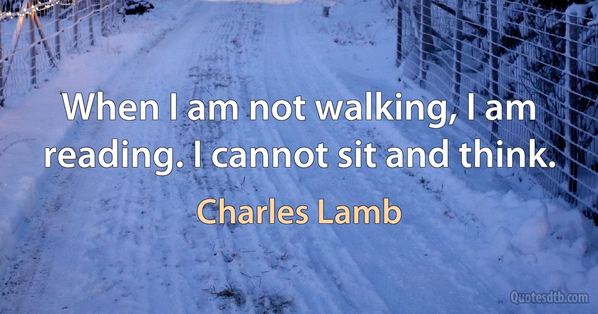 When I am not walking, I am reading. I cannot sit and think. (Charles Lamb)