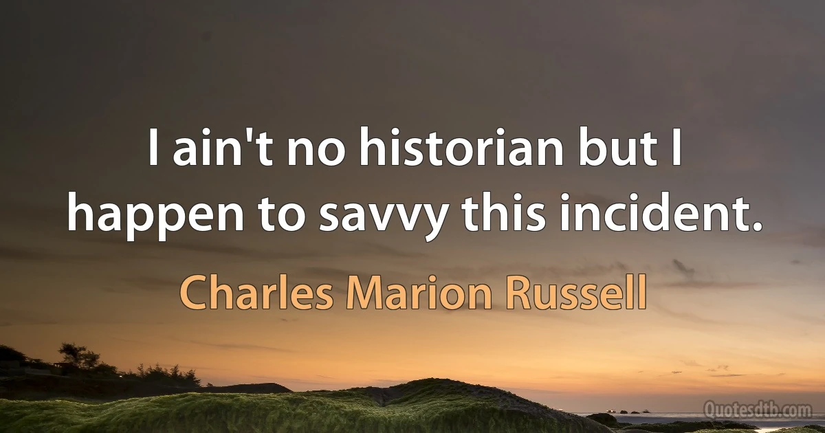 I ain't no historian but I happen to savvy this incident. (Charles Marion Russell)