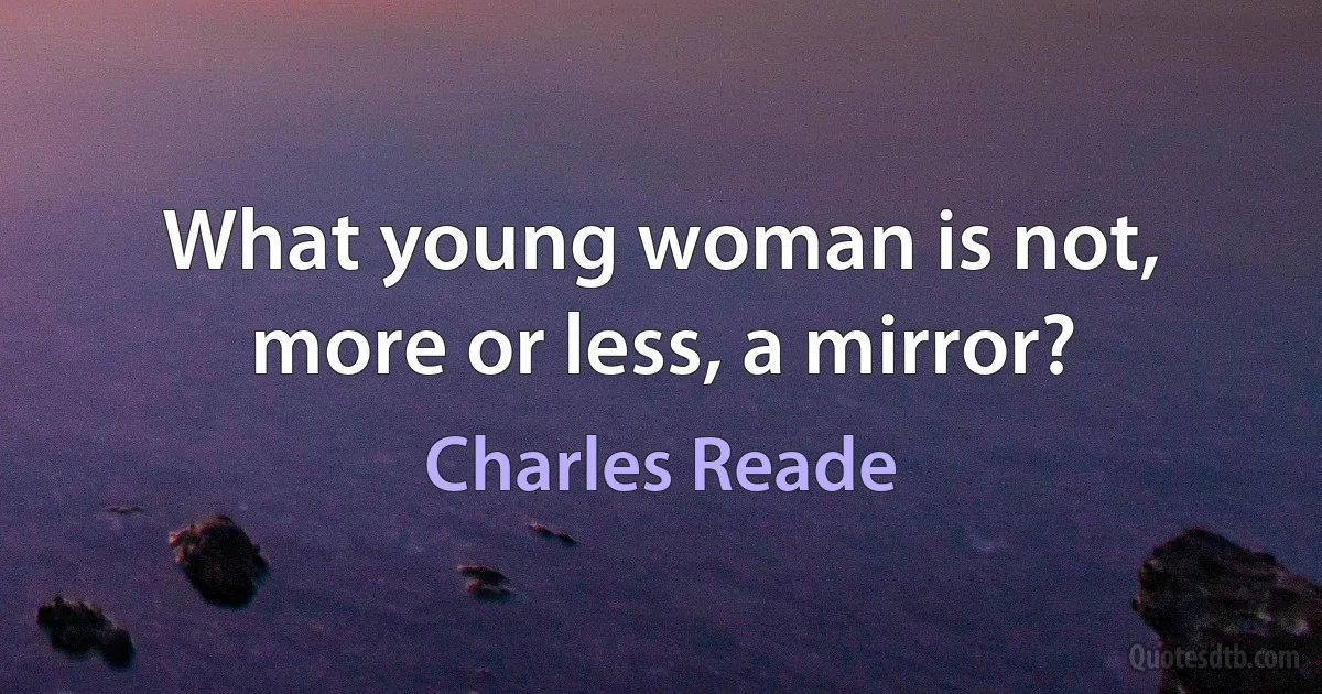 What young woman is not, more or less, a mirror? (Charles Reade)