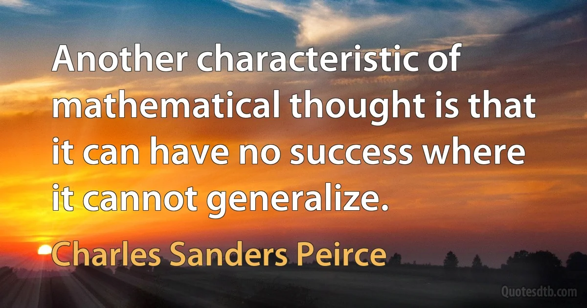 Another characteristic of mathematical thought is that it can have no success where it cannot generalize. (Charles Sanders Peirce)