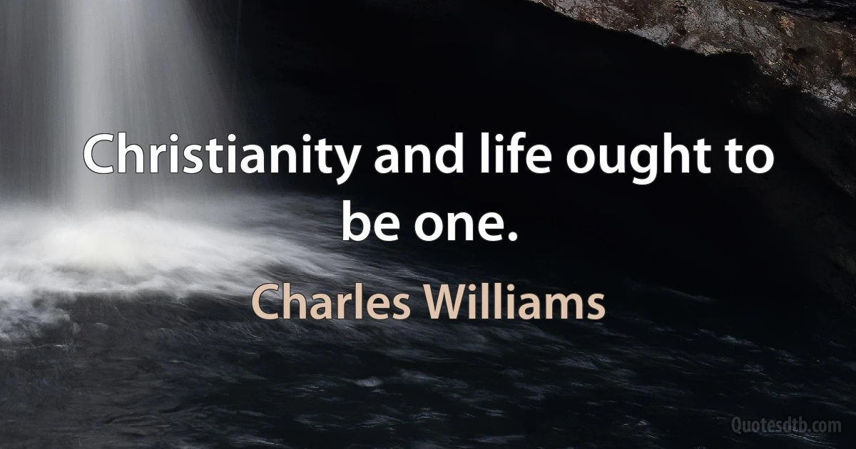 Christianity and life ought to be one. (Charles Williams)