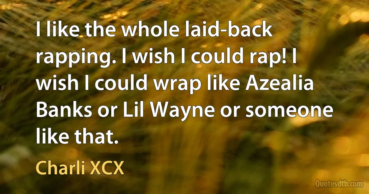 I like the whole laid-back rapping. I wish I could rap! I wish I could wrap like Azealia Banks or Lil Wayne or someone like that. (Charli XCX)