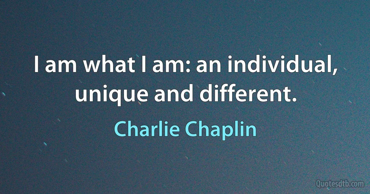 I am what I am: an individual, unique and different. (Charlie Chaplin)