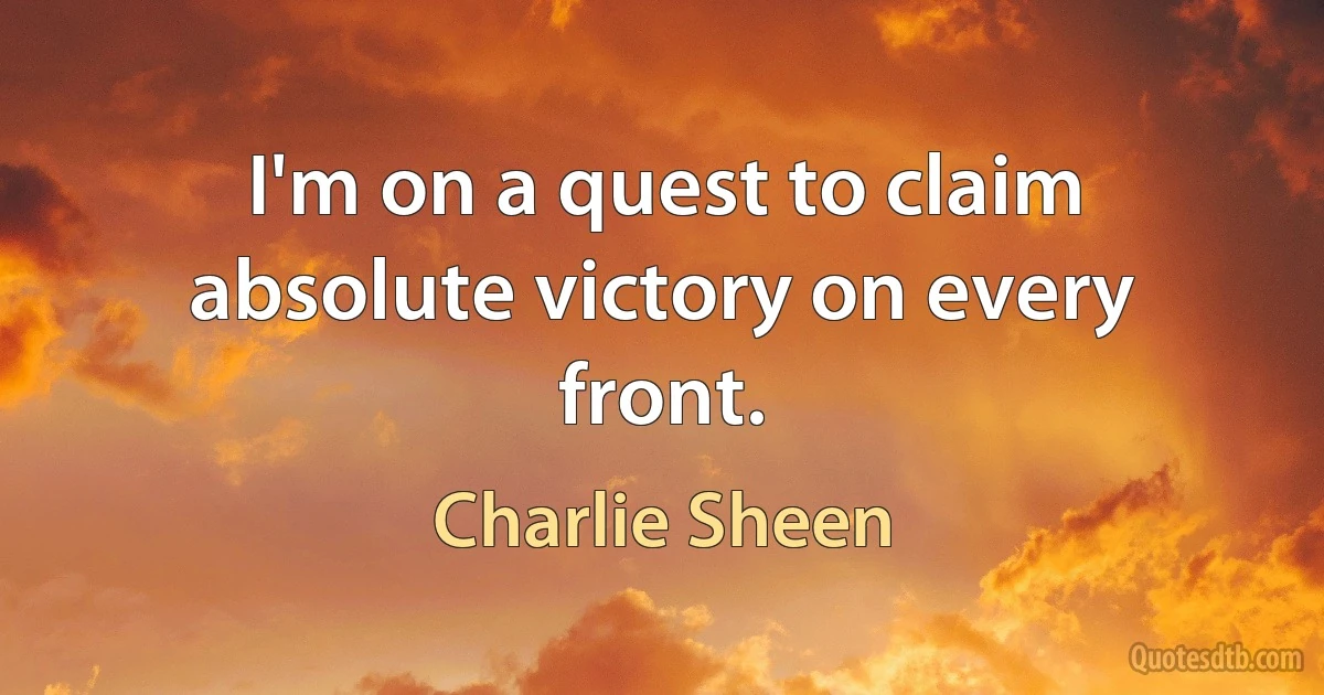 I'm on a quest to claim absolute victory on every front. (Charlie Sheen)