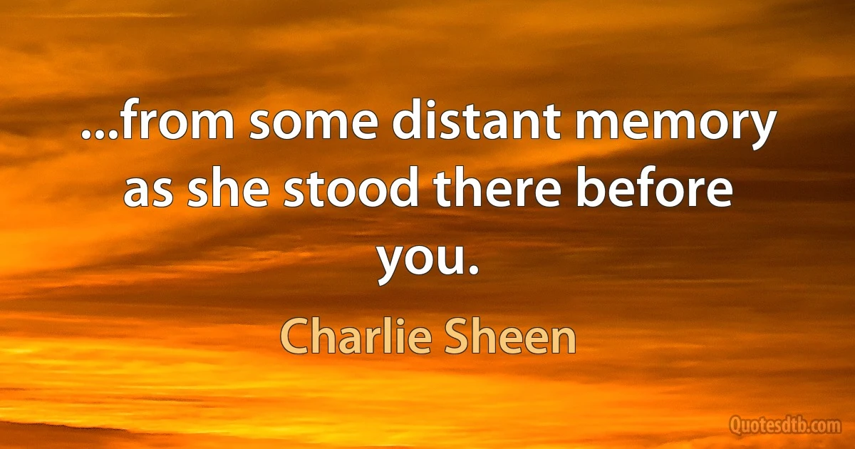 ...from some distant memory as she stood there before you. (Charlie Sheen)