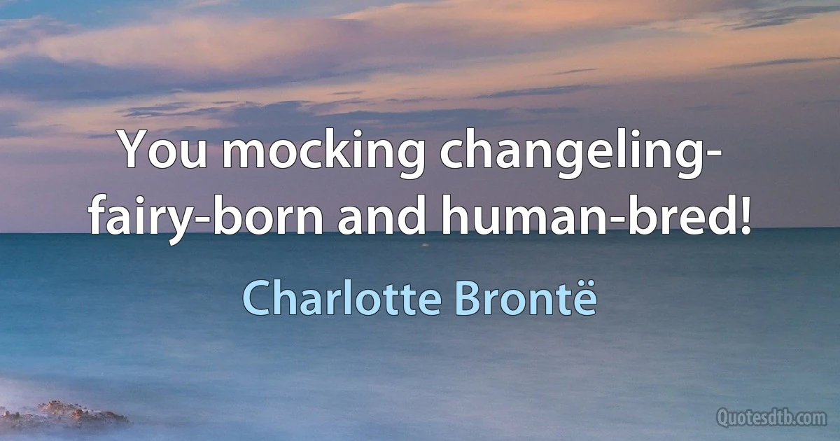 You mocking changeling- fairy-born and human-bred! (Charlotte Brontë)