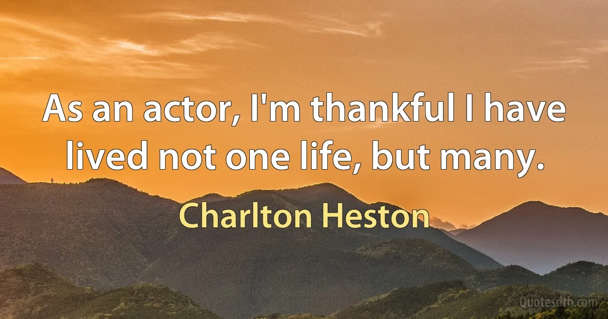 As an actor, I'm thankful I have lived not one life, but many. (Charlton Heston)