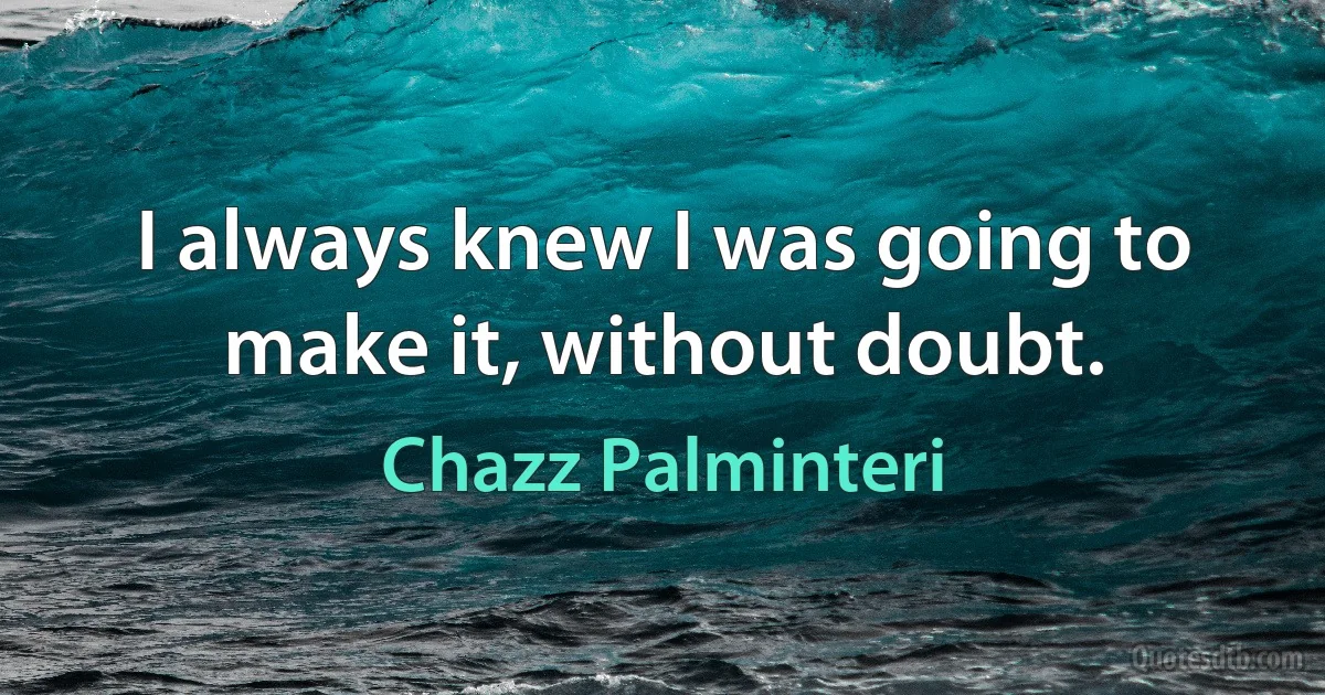 I always knew I was going to make it, without doubt. (Chazz Palminteri)