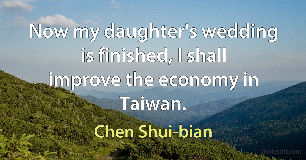 Now my daughter's wedding is finished, I shall improve the economy in Taiwan. (Chen Shui-bian)