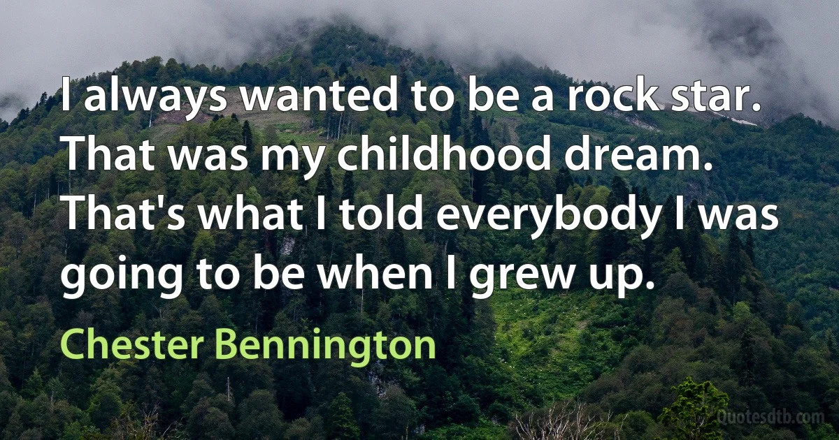 I always wanted to be a rock star. That was my childhood dream. That's what I told everybody I was going to be when I grew up. (Chester Bennington)