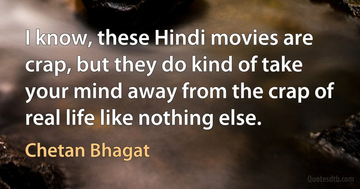 I know, these Hindi movies are crap, but they do kind of take your mind away from the crap of real life like nothing else. (Chetan Bhagat)