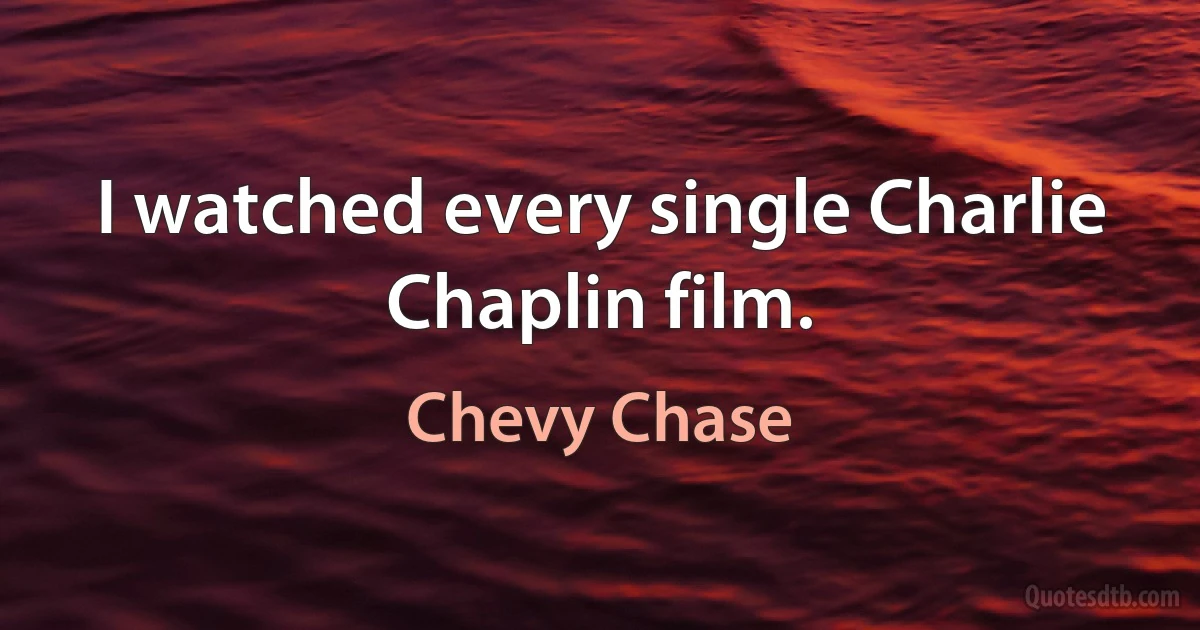 I watched every single Charlie Chaplin film. (Chevy Chase)