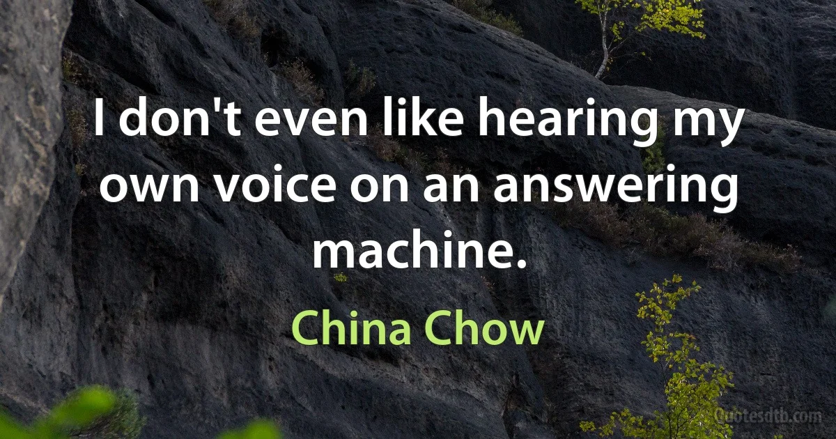 I don't even like hearing my own voice on an answering machine. (China Chow)