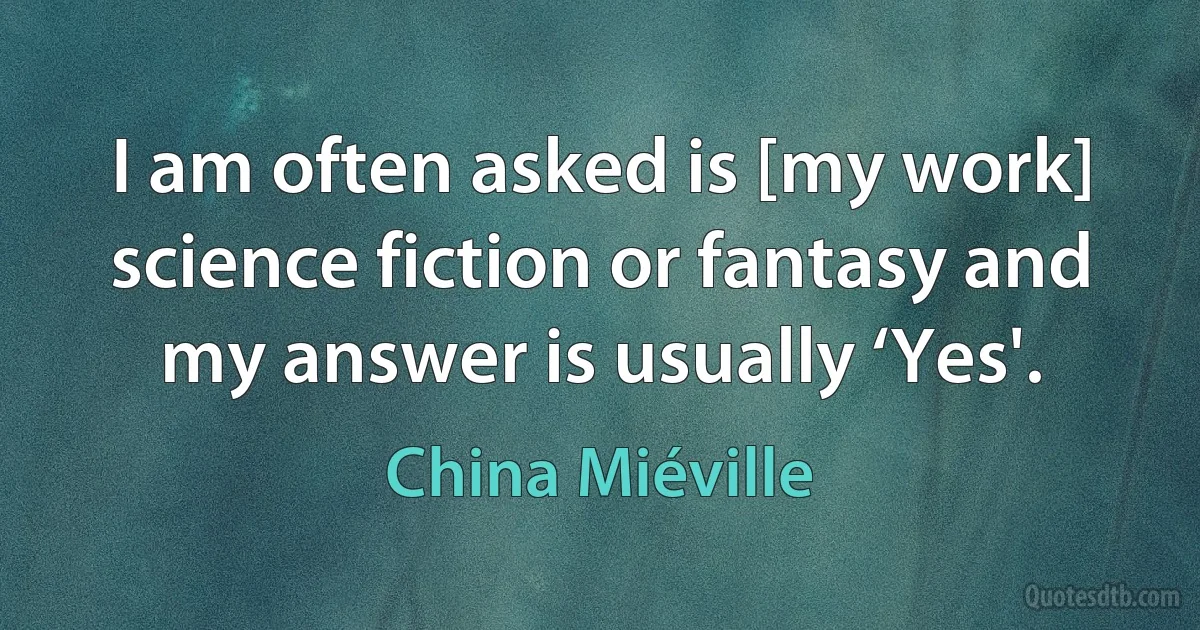 I am often asked is [my work] science fiction or fantasy and my answer is usually ‘Yes'. (China Miéville)