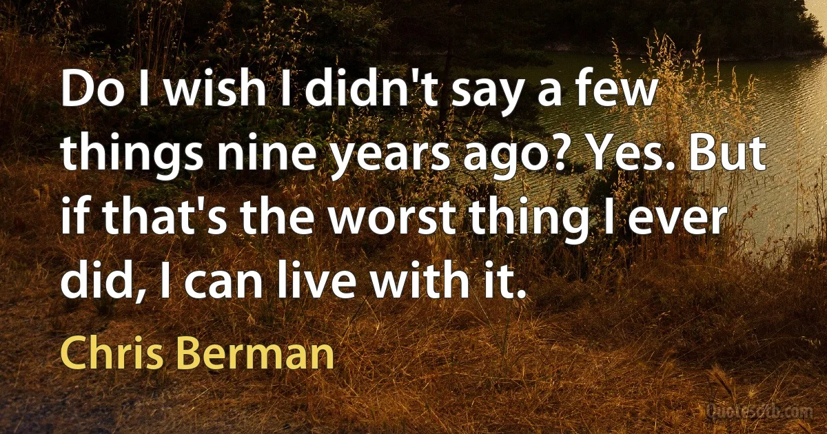 Do I wish I didn't say a few things nine years ago? Yes. But if that's the worst thing I ever did, I can live with it. (Chris Berman)