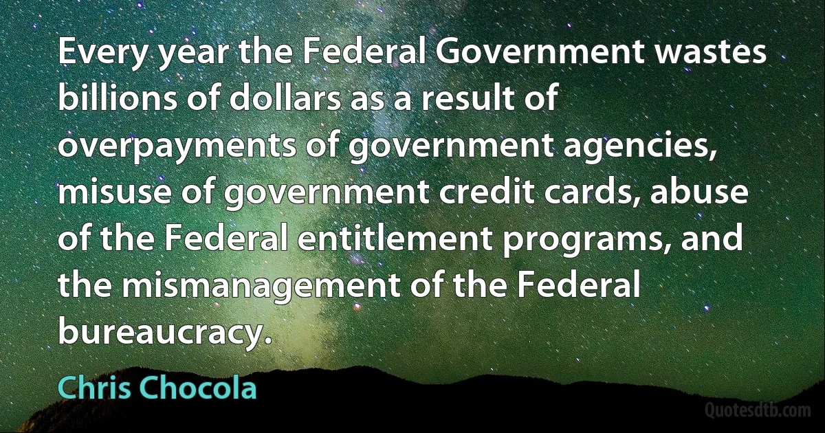 Every year the Federal Government wastes billions of dollars as a result of overpayments of government agencies, misuse of government credit cards, abuse of the Federal entitlement programs, and the mismanagement of the Federal bureaucracy. (Chris Chocola)