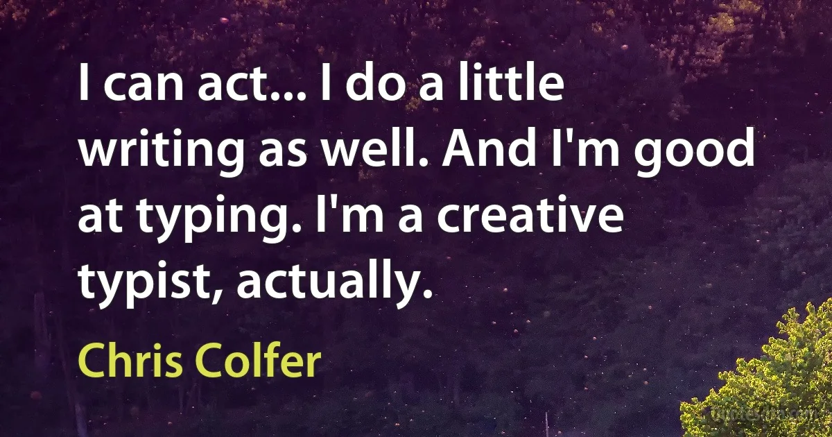 I can act... I do a little writing as well. And I'm good at typing. I'm a creative typist, actually. (Chris Colfer)