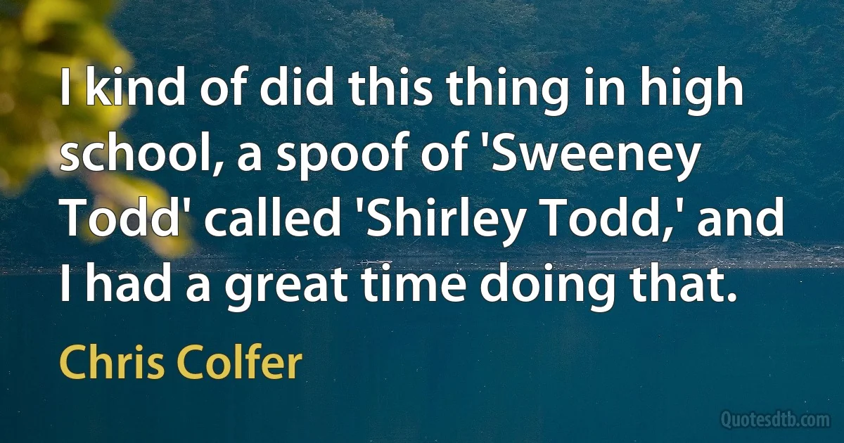 I kind of did this thing in high school, a spoof of 'Sweeney Todd' called 'Shirley Todd,' and I had a great time doing that. (Chris Colfer)