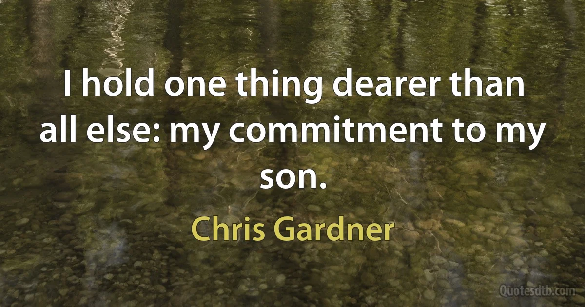 I hold one thing dearer than all else: my commitment to my son. (Chris Gardner)