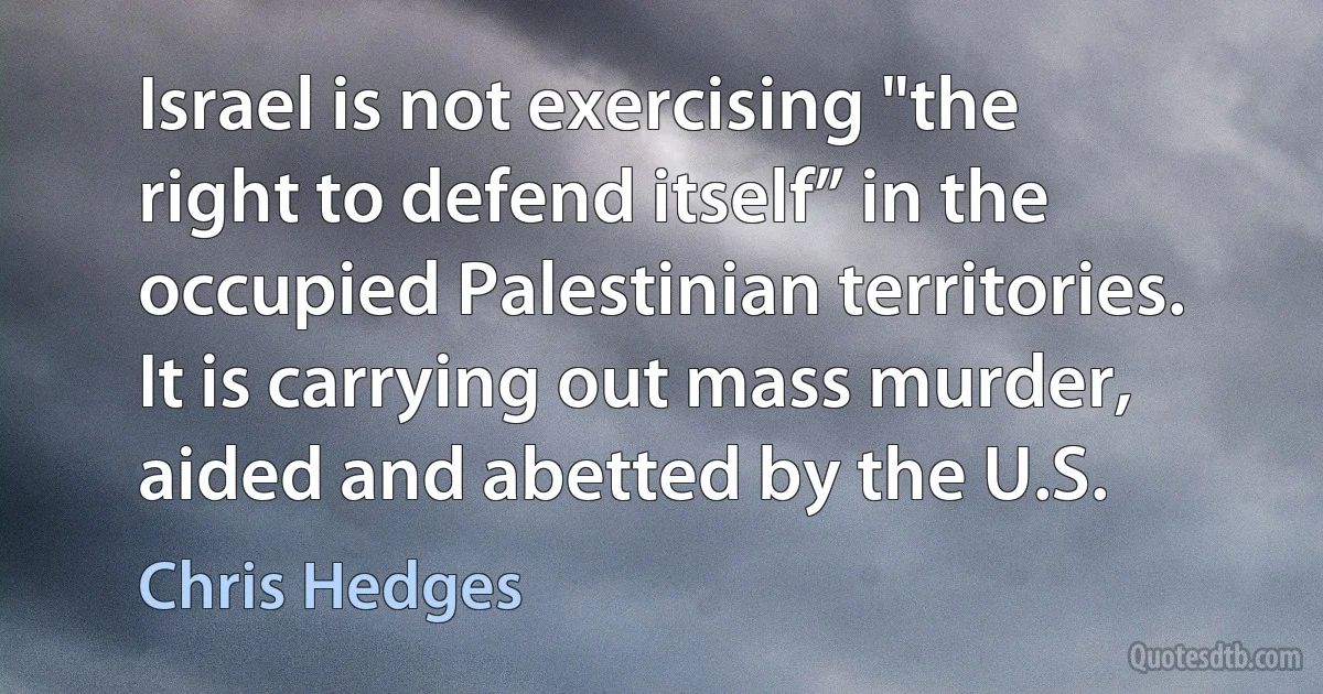 Israel is not exercising "the right to defend itself” in the occupied Palestinian territories. It is carrying out mass murder, aided and abetted by the U.S. (Chris Hedges)